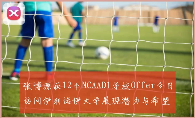 张博源获12个NCAAD1学校Offer今日访问伊利诺伊大学展现潜力与希望