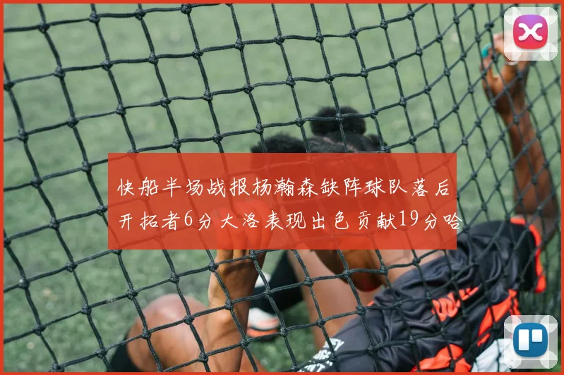 快船半场战报杨瀚森缺阵球队落后开拓者6分大洛表现出色贡献19分哈登也有14分进账
