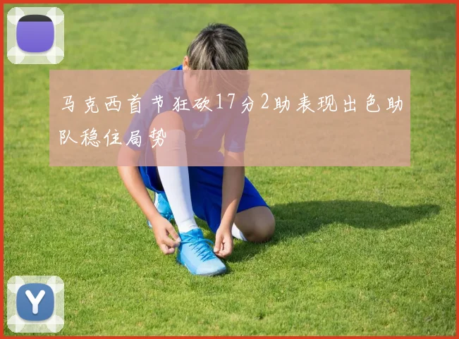马克西首节狂砍17分2助表现出色助队稳住局势