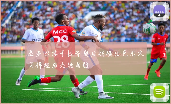 图多尔接手拉齐奥后战绩出色尤文同样经历九场考验