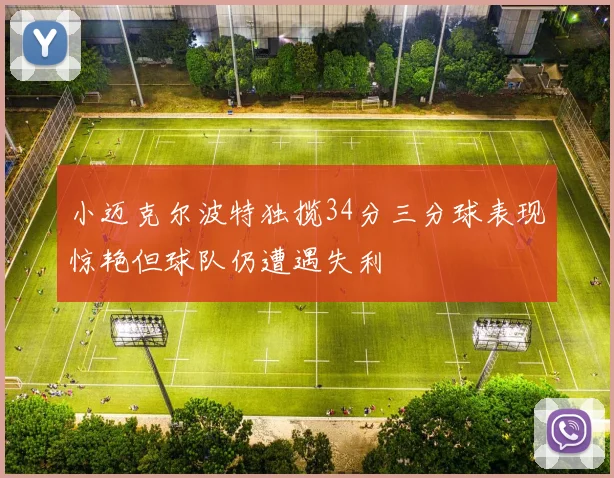 小迈克尔波特独揽34分三分球表现惊艳但球队仍遭遇失利
