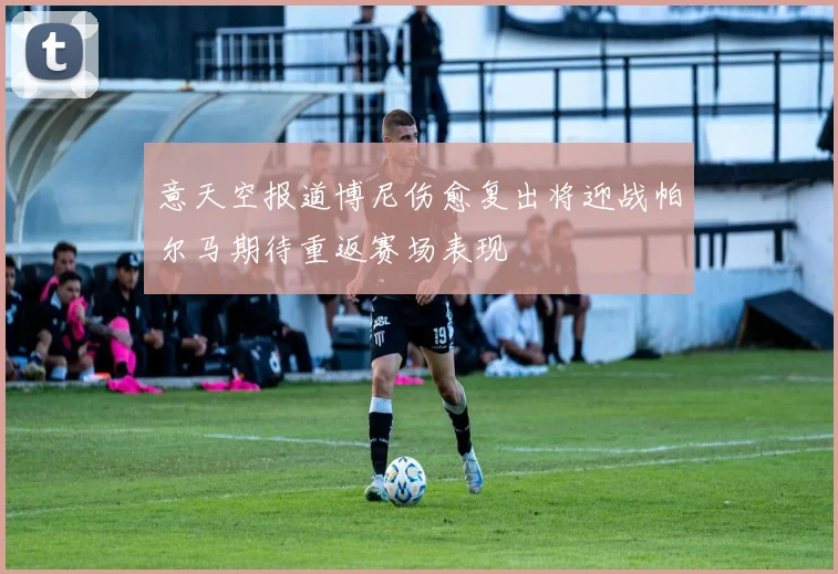 意天空报道博尼伤愈复出将迎战帕尔马期待重返赛场表现